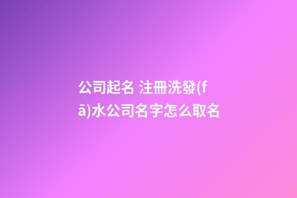 公司起名 注冊洗發(fā)水公司名字怎么取名